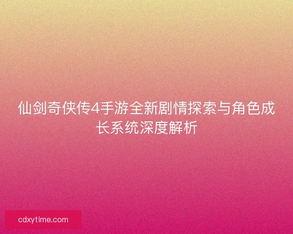 仙剑奇侠传4手游全新剧情探索与角色成长系统深度解析