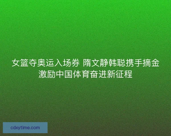 女篮夺奥运入场券 隋文静韩聪携手摘金激励中国体育奋进新征程
