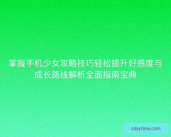 掌握手机少女攻略技巧轻松提升好感度与成长路线解析全面指南宝典