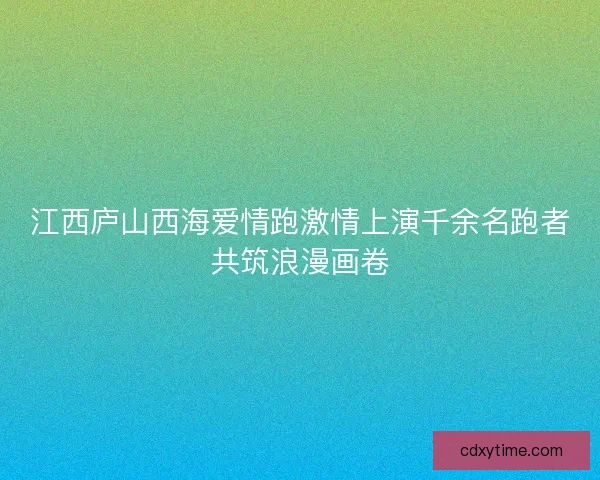 江西庐山西海爱情跑激情上演千余名跑者共筑浪漫画卷