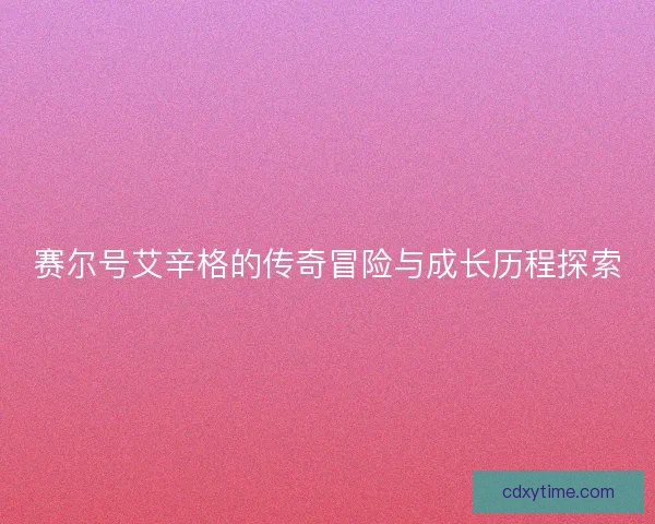 赛尔号艾辛格的传奇冒险与成长历程探索