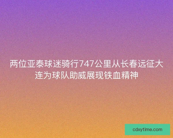 两位亚泰球迷骑行747公里从长春远征大连为球队助威展现铁血精神