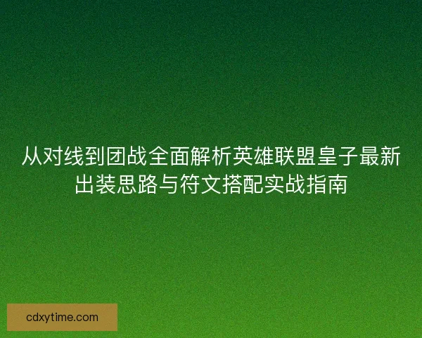 从对线到团战全面解析英雄联盟皇子最新出装思路与符文搭配实战指南